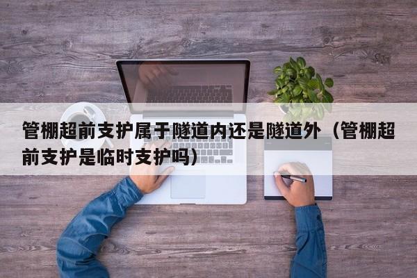管棚超前支護屬于隧道內還是隧道外（管棚超前支護是臨時支護嗎）
